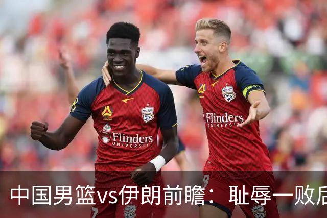 中国男篮vs伊朗前瞻：耻辱一败后需振作 胡金秋率队全力争铜牌